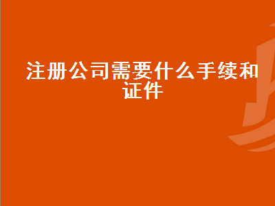 廣東注冊公司需要什么手續和證件（2024年廣東注冊公司需要什么手續和證件）