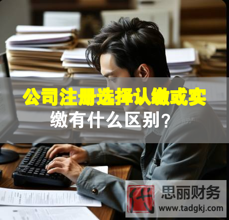 公司注冊選擇認繳或?qū)嵗U有什么區(qū)別？