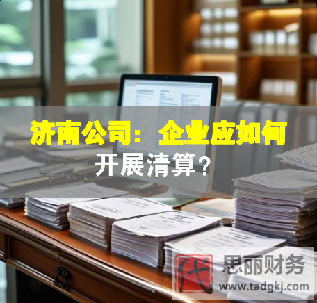 濟南公司：企業(yè)應如何開展清算？